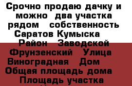 Срочно продаю дачку и можно  два участка рядом , собственность Саратов Кумыска . › Район ­ Заводской-Фрунзенский › Улица ­ Виноградная › Дом ­ 5 › Общая площадь дома ­ 20 › Площадь участка ­ 1 500 › Цена ­ 600 000 - Саратовская обл., Саратов г. Недвижимость » Дома, коттеджи, дачи продажа   